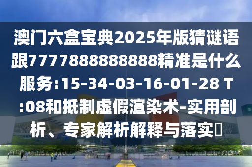 澳門六盒寶典2025年版猜謎語跟7777888888888精準(zhǔn)是什么服務(wù):15-34-03-16-01-28 T:08和抵制虛假渲染術(shù)-實用剖析、專家解析解釋與落實?