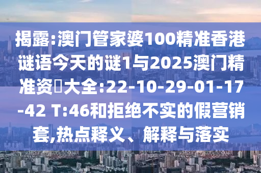 揭露:澳門管家婆100精準香港謎語今天的謎1與2025澳門精準資枓大全:22-10-29-01-17-42 T:46和拒絕不實的假營銷套,熱點釋義、解釋與落實