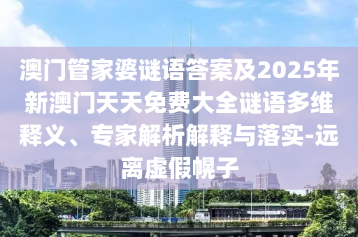 澳門管家婆謎語答案及2025年新澳門天天免費大全謎語多維釋義、專家解析解釋與落實-遠離虛假幌子