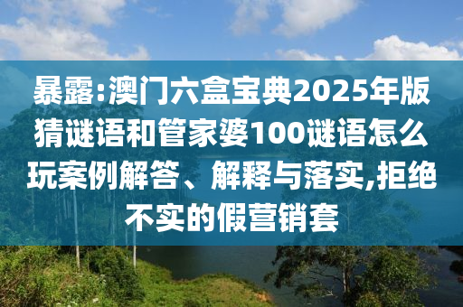 暴露:澳門六盒寶典2025年版猜謎語和管家婆100謎語怎么玩案例解答、解釋與落實,拒絕不實的假營銷套