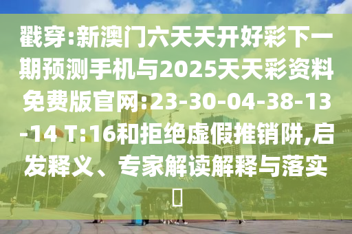 戳穿:新澳門六天天開好彩下一期預(yù)測手機(jī)與2025天天彩資料免費版官網(wǎng):23-30-04-38-13-14 T:16和拒絕虛假推銷阱,啟發(fā)釋義、專家解讀解釋與落實?