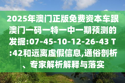 2025年澳門正版免費資本車跟澳門一碼一特一中一期預測的發(fā)掘:07-45-10-12-26-43 T:42和遠離虛假信息,通俗剖析、專家解析解釋與落實