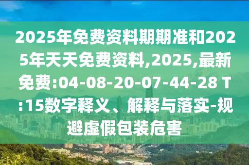 2025年免費(fèi)資料期期準(zhǔn)和2025年天天免費(fèi)資料,2025,最新免費(fèi):04-08-20-07-44-28 T:15數(shù)字釋義、解釋與落實(shí)-規(guī)避虛假包裝危害