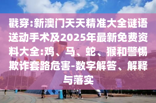 戳穿:新澳門天天精準大全謎語送動手術及2025年最新免費資料大全:雞、馬、蛇、猴和警惕欺詐套路危害-數字解答、解釋與落實