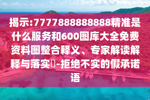 揭示:7777888888888精準(zhǔn)是什么服務(wù)和600圖庫(kù)大全免費(fèi)資料圖整合釋義、專家解讀解釋與落實(shí)?-拒絕不實(shí)的假承諾語(yǔ)