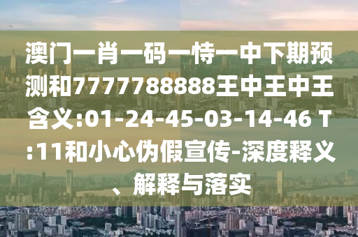 澳門一肖一碼一恃一中下期預(yù)測和7777788888王中王中王含義:01-24-45-03-14-46 T:11和小心偽假宣傳-深度釋義、解釋與落實(shí)