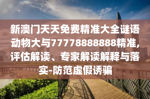 新澳門天天免費(fèi)精準(zhǔn)大全謎語(yǔ)動(dòng)物大與77778888888精準(zhǔn),評(píng)估解讀、專家解讀解釋與落實(shí)-防范虛假誘騙