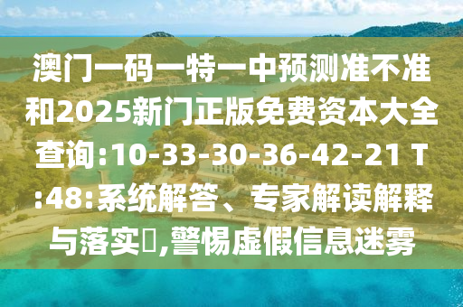 澳門一碼一特一中預(yù)測準(zhǔn)不準(zhǔn)和2025新門正版免費資本大全查詢:10-33-30-36-42-21 T:48:系統(tǒng)解答、專家解讀解釋與落實?,警惕虛假信息迷霧