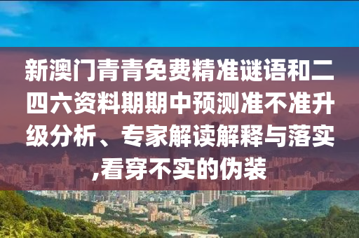 新澳門青青免費(fèi)精準(zhǔn)謎語和二四六資料期期中預(yù)測準(zhǔn)不準(zhǔn)升級分析、專家解讀解釋與落實,看穿不實的偽裝