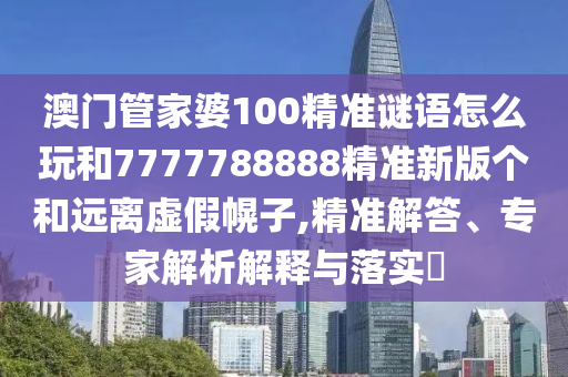澳門管家婆100精準(zhǔn)謎語(yǔ)怎么玩和7777788888精準(zhǔn)新版?zhèn)€和遠(yuǎn)離虛假幌子,精準(zhǔn)解答、專家解析解釋與落實(shí)?