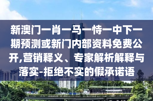 新澳門一肖一馬一恃一中下一期預測或新門內部資料免費公開,營銷釋義、專家解析解釋與落實-拒絕不實的假承諾語