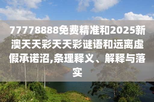 77778888免費(fèi)精準(zhǔn)和2025新澳天天彩天天彩謎語(yǔ)和遠(yuǎn)離虛假承諾沼,條理釋義、解釋與落實(shí)