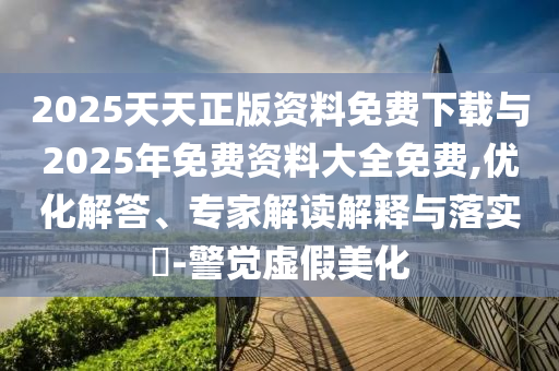 2025天天正版資料免費下載與2025年免費資料大全免費,優(yōu)化解答、專家解讀解釋與落實?-警覺虛假美化
