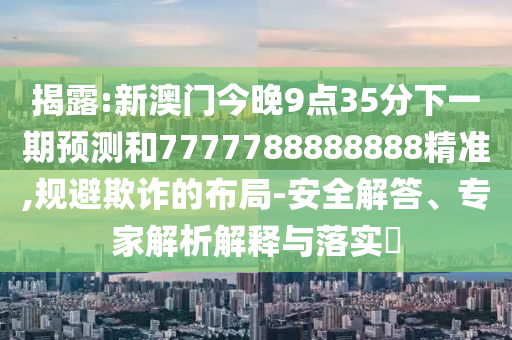 揭露:新澳門今晚9點(diǎn)35分下一期預(yù)測和7777788888888精準(zhǔn),規(guī)避欺詐的布局-安全解答、專家解析解釋與落實(shí)?