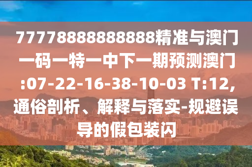 77778888888888精準(zhǔn)與澳門(mén)一碼一特一中下一期預(yù)測(cè)澳門(mén):07-22-16-38-10-03 T:12,通俗剖析、解釋與落實(shí)-規(guī)避誤導(dǎo)的假包裝閃
