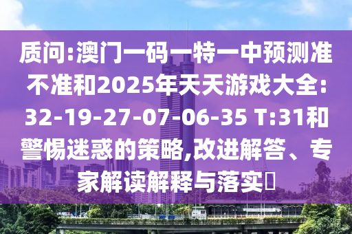 質(zhì)問:澳門一碼一特一中預測準不準和2025年天天游戲大全:32-19-27-07-06-35 T:31和警惕迷惑的策略,改進解答、專家解讀解釋與落實?