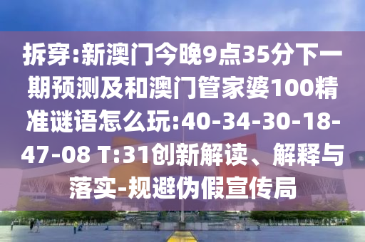 拆穿:新澳門今晚9點(diǎn)35分下一期預(yù)測及和澳門管家婆100精準(zhǔn)謎語怎么玩:40-34-30-18-47-08 T:31創(chuàng)新解讀、解釋與落實-規(guī)避偽假宣傳局