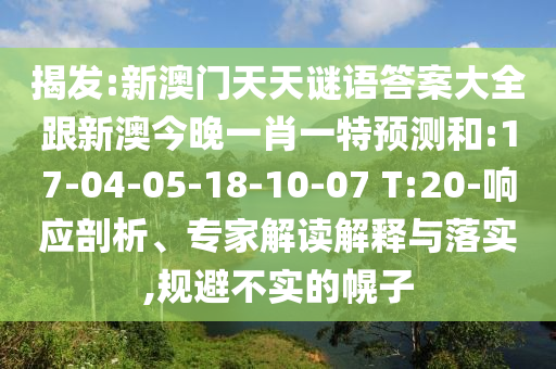 揭發(fā):新澳門天天謎語答案大全跟新澳今晚一肖一特預測和:17-04-05-18-10-07 T:20-響應剖析、專家解讀解釋與落實,規(guī)避不實的幌子