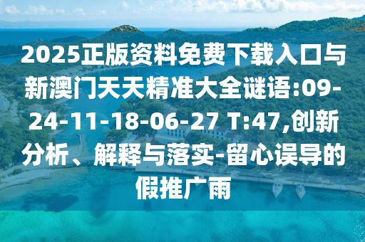 2025正版資料免費(fèi)下載入口與新澳門(mén)天天精準(zhǔn)大全謎語(yǔ):09-24-11-18-06-27 T:47,創(chuàng)新分析、解釋與落實(shí)-留心誤導(dǎo)的假推廣雨