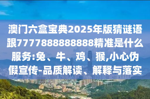 澳門六盒寶典2025年版猜謎語跟7777888888888精準是什么服務(wù):兔、牛、雞、猴,小心偽假宣傳-品質(zhì)解讀、解釋與落實