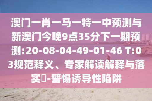 澳門一肖一馬一特一中預(yù)測與新澳門今晚9點(diǎn)35分下一期預(yù)測:20-08-04-49-01-46 T:03規(guī)范釋義、專家解讀解釋與落實?-警惕誘導(dǎo)性陷阱