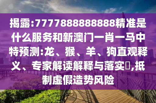揭露:7777888888888精準是什么服務和新澳門一肖一馬中特預測:龍、猴、羊、狗直觀釋義、專家解讀解釋與落實?,抵制虛假造勢風險