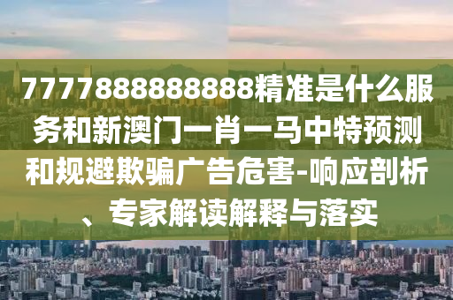 7777888888888精準(zhǔn)是什么服務(wù)和新澳門(mén)一肖一馬中特預(yù)測(cè)和規(guī)避欺騙廣告危害-響應(yīng)剖析、專(zhuān)家解讀解釋與落實(shí)