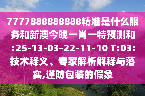 7777888888888精準(zhǔn)是什么服務(wù)和新澳今晚一肖一特預(yù)測和:25-13-03-22-11-10 T:03:技術(shù)釋義、專家解析解釋與落實,謹(jǐn)防包裝的假象