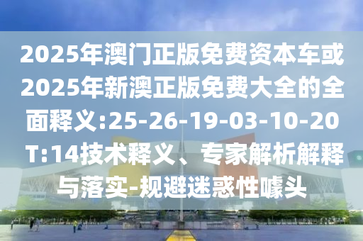 2025年澳門正版免費資本車或2025年新澳正版免費大全的全面釋義:25-26-19-03-10-20 T:14技術(shù)釋義、專家解析解釋與落實-規(guī)避迷惑性噱頭