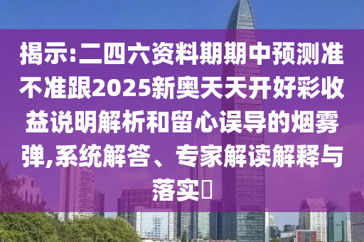 揭示:二四六資料期期中預(yù)測準不準跟2025新奧天天開好彩收益說明解析和留心誤導(dǎo)的煙霧彈,系統(tǒng)解答、專家解讀解釋與落實?