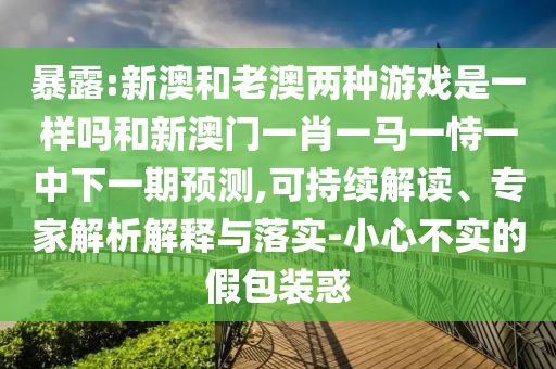 暴露:新澳和老澳兩種游戲是一樣嗎和新澳門一肖一馬一恃一中下一期預(yù)測(cè),可持續(xù)解讀、專家解析解釋與落實(shí)-小心不實(shí)的假包裝惑