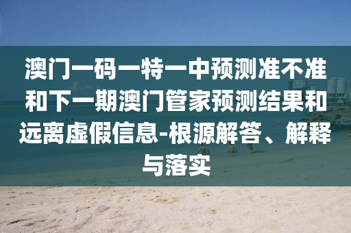 澳門一碼一特一中預(yù)測準(zhǔn)不準(zhǔn)和下一期澳門管家預(yù)測結(jié)果和遠(yuǎn)離虛假信息-根源解答、解釋與落實(shí)
