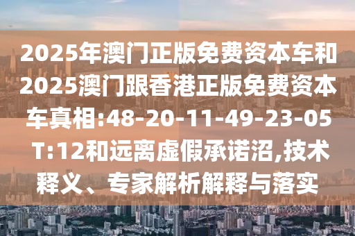 2025年澳門正版免費(fèi)資本車和2025澳門跟香港正版免費(fèi)資本車真相:48-20-11-49-23-05 T:12和遠(yuǎn)離虛假承諾沼,技術(shù)釋義、專家解析解釋與落實(shí)