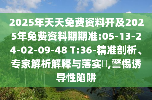 2025年天天免費(fèi)資料開及2025年免費(fèi)資料期期準(zhǔn):05-13-24-02-09-48 T:36-精準(zhǔn)剖析、專家解析解釋與落實(shí)?,警惕誘導(dǎo)性陷阱