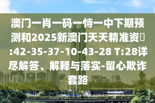 澳門一肖一碼一恃一中下期預測和2025新澳門天天精準資枓:42-35-37-10-43-28 T:28詳盡解答、解釋與落實-留心欺詐套路