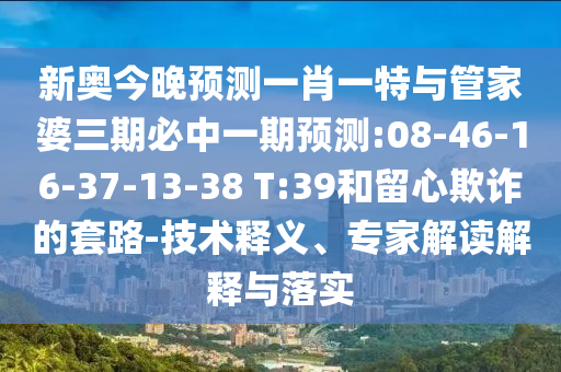 新奧今晚預(yù)測一肖一特與管家婆三期必中一期預(yù)測:08-46-16-37-13-38 T:39和留心欺詐的套路-技術(shù)釋義、專家解讀解釋與落實