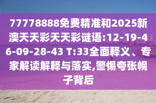 77778888免費(fèi)精準(zhǔn)和2025新澳天天彩天天彩謎語:12-19-46-09-28-43 T:33全面釋義、專家解讀解釋與落實(shí),警惕夸張幌子背后
