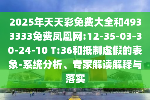 2025年天天彩免費(fèi)大全和4933333免費(fèi)鳳凰網(wǎng):12-35-03-30-24-10 T:36和抵制虛假的表象-系統(tǒng)分析、專家解讀解釋與落實(shí)