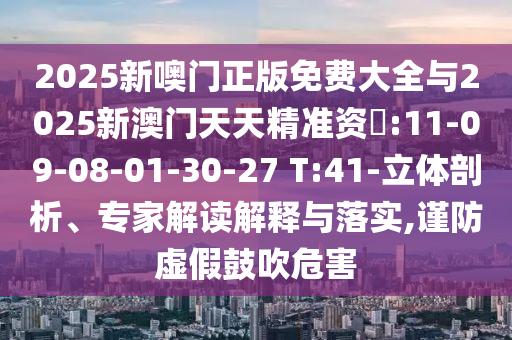 2025新噢門正版免費(fèi)大全與2025新澳門天天精準(zhǔn)資枓:11-09-08-01-30-27 T:41-立體剖析、專家解讀解釋與落實(shí),謹(jǐn)防虛假鼓吹危害