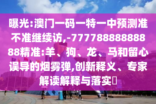 曝光:澳門一碼一特一中預(yù)測準(zhǔn)不準(zhǔn)繼續(xù)訪,-77778888888888精準(zhǔn):羊、狗、龍、馬和留心誤導(dǎo)的煙霧彈,創(chuàng)新釋義、專家解讀解釋與落實(shí)?