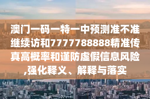 澳門一碼一特一中預測準不準繼續(xù)訪和7777788888精準傳真高概率和謹防虛假信息風險,強化釋義、解釋與落實