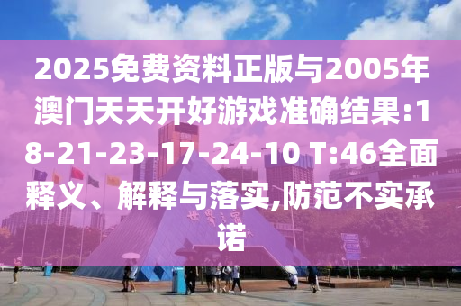2025免費(fèi)資料正版與2005年澳門天天開好游戲準(zhǔn)確結(jié)果:18-21-23-17-24-10 T:46全面釋義、解釋與落實(shí),防范不實(shí)承諾