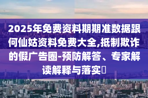 2025年免費(fèi)資料期期準(zhǔn)數(shù)據(jù)跟何仙姑資料免費(fèi)大全,抵制欺詐的假?gòu)V告圈-預(yù)防解答、專(zhuān)家解讀解釋與落實(shí)?