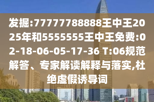發(fā)掘:77777788888王中王2025年和5555555王中王免費(fèi):02-18-06-05-17-36 T:06規(guī)范解答、專家解讀解釋與落實(shí),杜絕虛假誘導(dǎo)詞