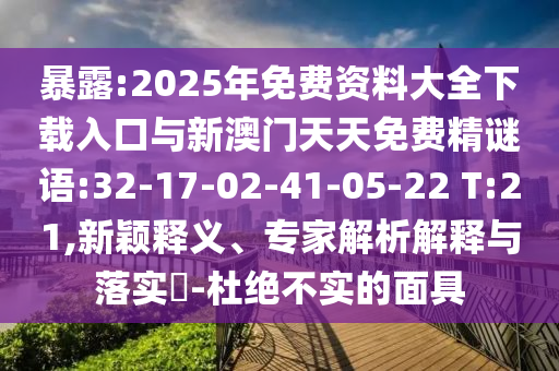 暴露:2025年免費(fèi)資料大全下載入口與新澳門天天免費(fèi)精謎語(yǔ):32-17-02-41-05-22 T:21,新穎釋義、專家解析解釋與落實(shí)?-杜絕不實(shí)的面具