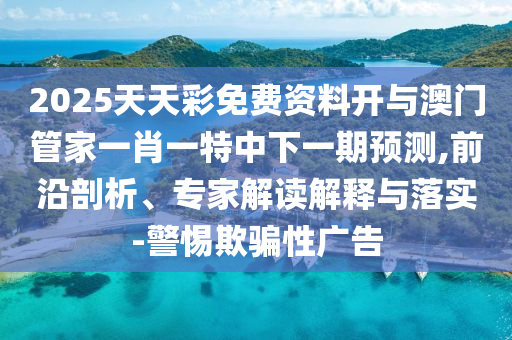 2025天天彩免費資料開與澳門管家一肖一特中下一期預(yù)測,前沿剖析、專家解讀解釋與落實-警惕欺騙性廣告