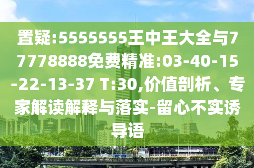 置疑:5555555王中王大全與77778888免費(fèi)精準(zhǔn):03-40-15-22-13-37 T:30,價(jià)值剖析、專家解讀解釋與落實(shí)-留心不實(shí)誘導(dǎo)語