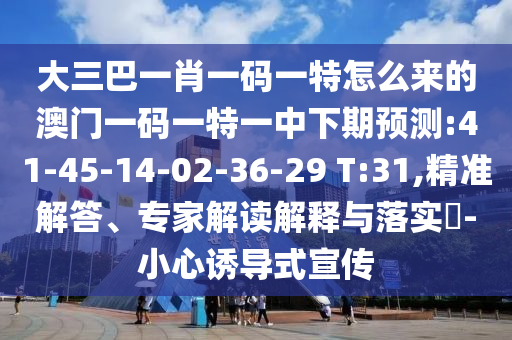 大三巴一肖一碼一特怎么來的澳門一碼一特一中下期預(yù)測:41-45-14-02-36-29 T:31,精準(zhǔn)解答、專家解讀解釋與落實?-小心誘導(dǎo)式宣傳