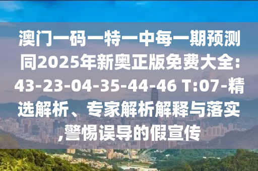 澳門一碼一特一中每一期預(yù)測同2025年新奧正版免費大全:43-23-04-35-44-46 T:07-精選解析、專家解析解釋與落實,警惕誤導(dǎo)的假宣傳