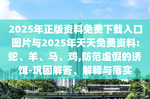 2025年正版資料免費(fèi)下載入口圖片與2025年天天免費(fèi)資料:蛇、羊、馬、雞,防范虛假的誘餌-鞏固解答、解釋與落實(shí)